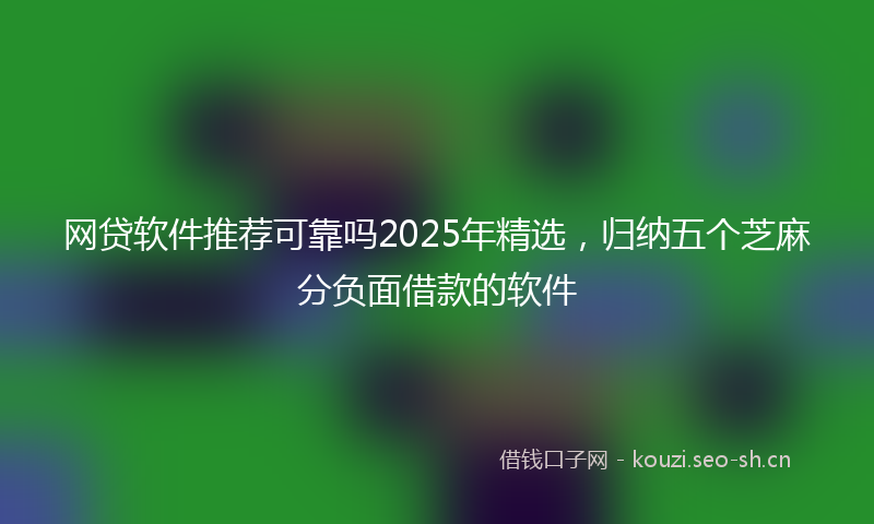 网贷软件推荐可靠吗2025年精选，归纳五个芝麻分负面借款的软件