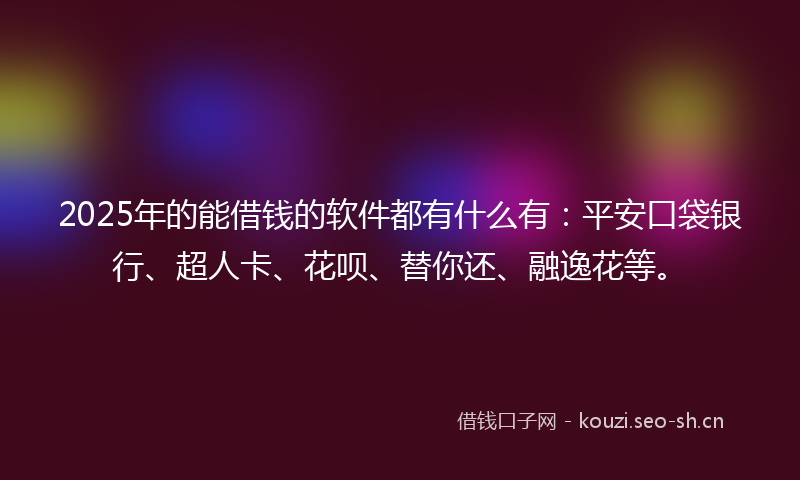 2025年的能借钱的软件都有什么有：平安口袋银行、超人卡、花呗、替你还、融逸花等。