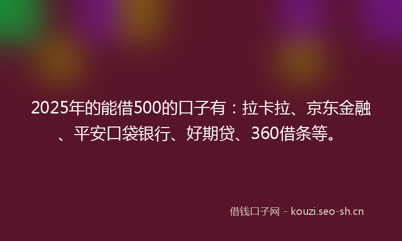 2025年的能借500的口子有：拉卡拉、京东金融、平安口袋银行、好期贷、360借条等。