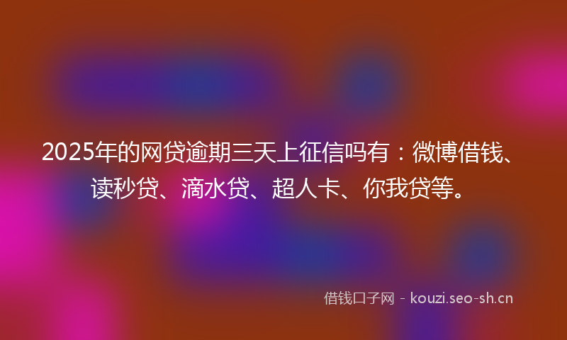 2025年的网贷逾期三天上征信吗有：微博借钱、读秒贷、滴水贷、超人卡、你我贷等。