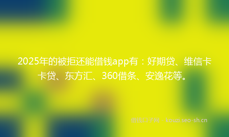 2025年的被拒还能借钱app有：好期贷、维信卡卡贷、东方汇、360借条、安逸花等。