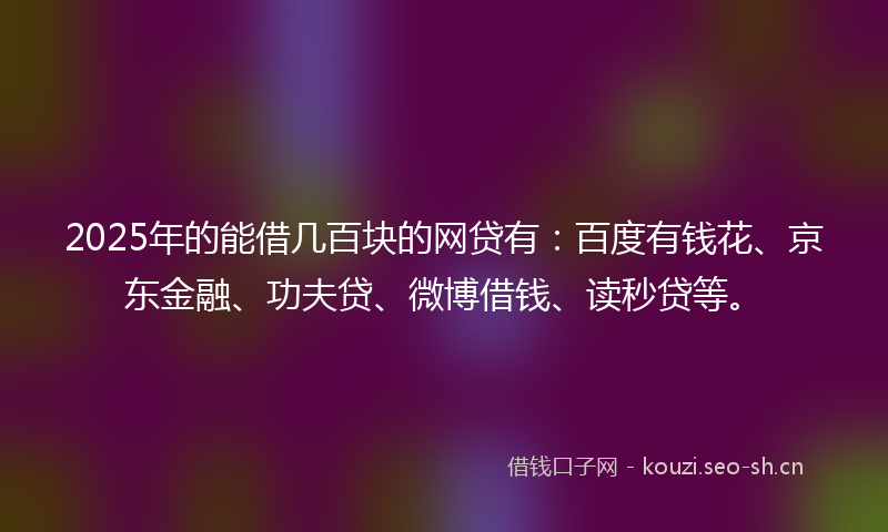 2025年的能借几百块的网贷有：百度有钱花、京东金融、功夫贷、微博借钱、读秒贷等。