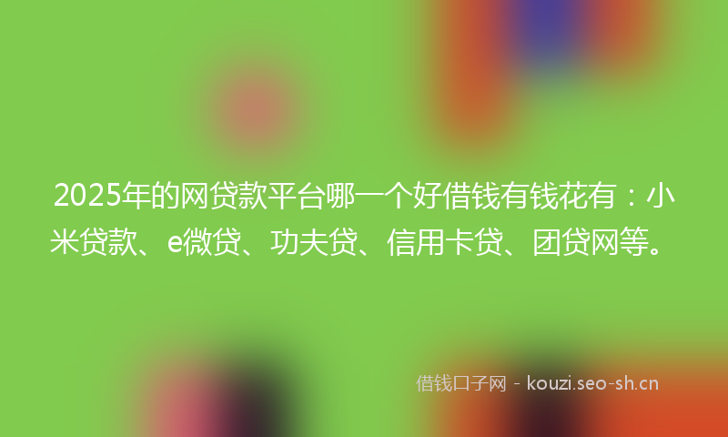 2025年的网贷款平台哪一个好借钱有钱花有：小米贷款、e微贷、功夫贷、信用卡贷、团贷网等。