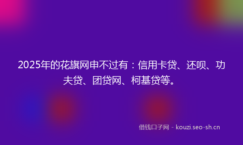 2025年的花旗网申不过有：信用卡贷、还呗、功夫贷、团贷网、柯基贷等。
