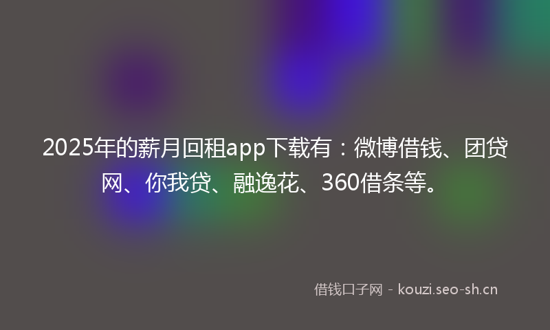 2025年的薪月回租app下载有：微博借钱、团贷网、你我贷、融逸花、360借条等。