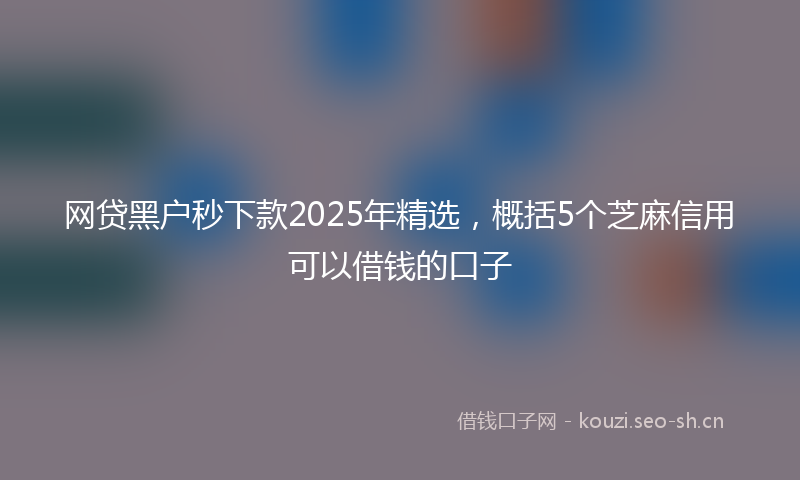 网贷黑户秒下款2025年精选，概括5个芝麻信用可以借钱的口子