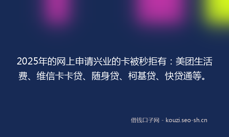 2025年的网上申请兴业的卡被秒拒有：美团生活费、维信卡卡贷、随身贷、柯基贷、快贷通等。