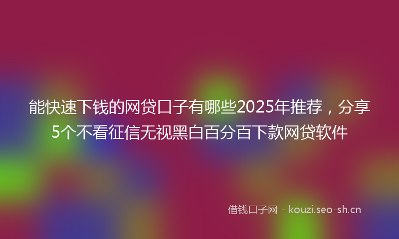 能快速下钱的网贷口子有哪些2025年推荐，分享5个不看征信无视黑白百分百下款网贷软件