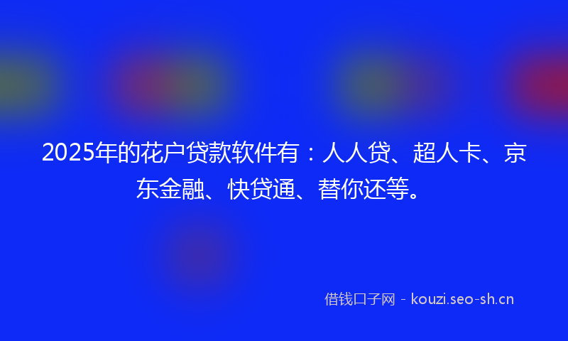 2025年的花户贷款软件有：人人贷、超人卡、京东金融、快贷通、替你还等。