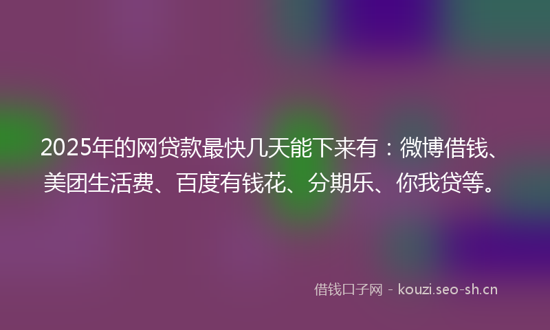 2025年的网贷款最快几天能下来有：微博借钱、美团生活费、百度有钱花、分期乐、你我贷等。