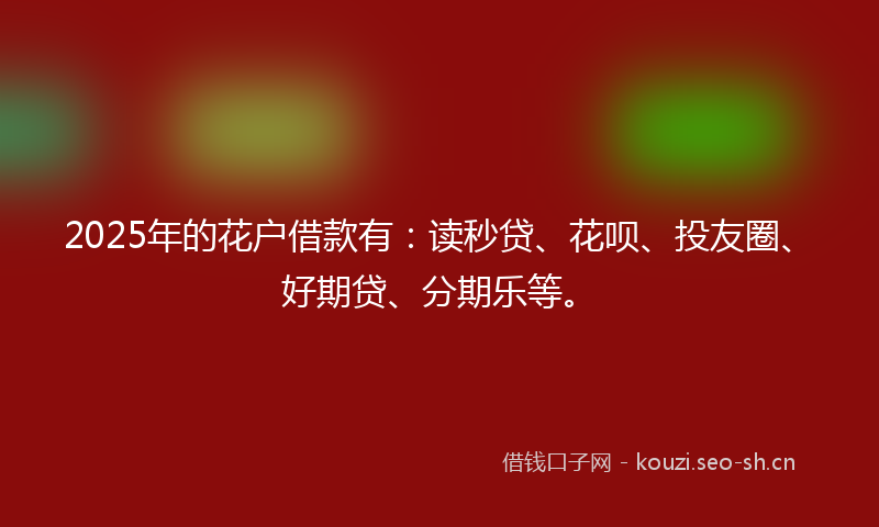 2025年的花户借款有：读秒贷、花呗、投友圈、好期贷、分期乐等。