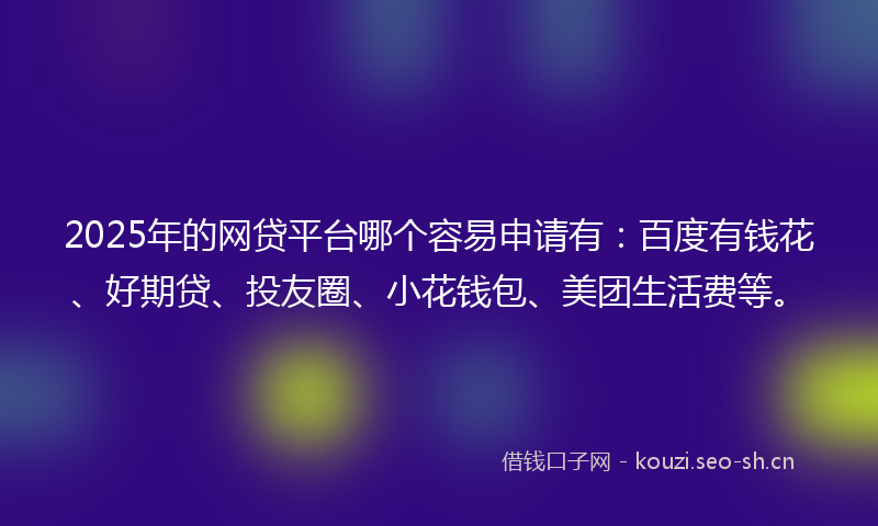 2025年的网贷平台哪个容易申请有：百度有钱花、好期贷、投友圈、小花钱包、美团生活费等。