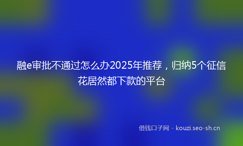 融e审批不通过怎么办2025年推荐，归纳5个征信花居然都下款的平台
