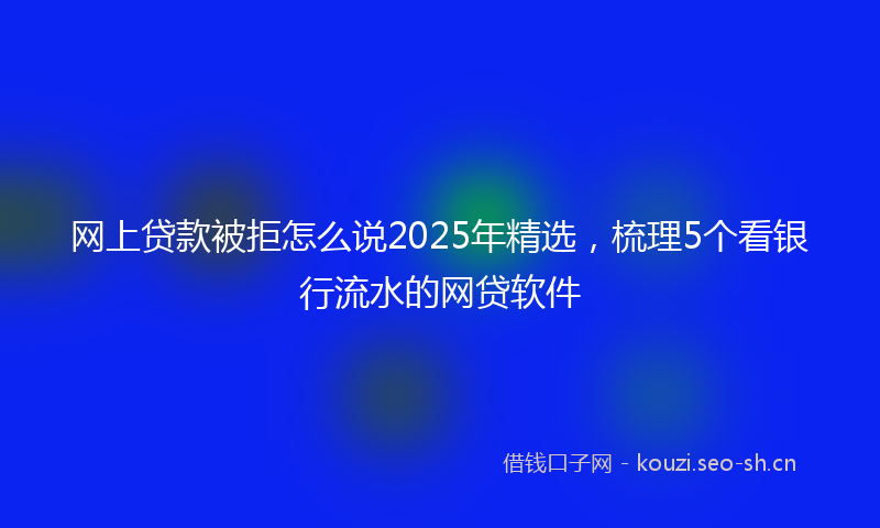 网上贷款被拒怎么说2025年精选，梳理5个看银行流水的网贷软件