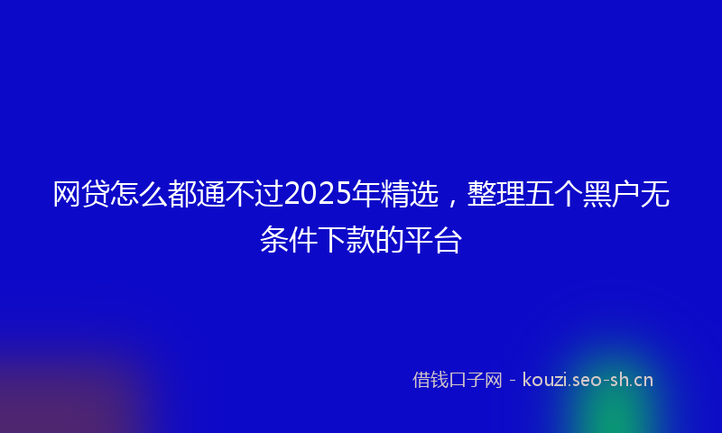 网贷怎么都通不过2025年精选，整理五个黑户无条件下款的平台