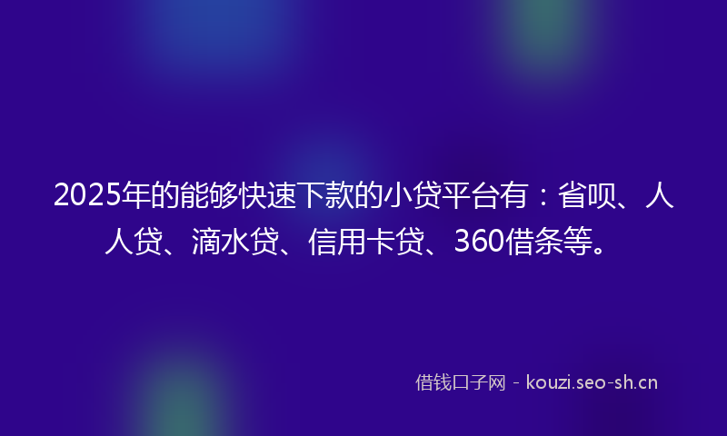 2025年的能够快速下款的小贷平台有：省呗、人人贷、滴水贷、信用卡贷、360借条等。