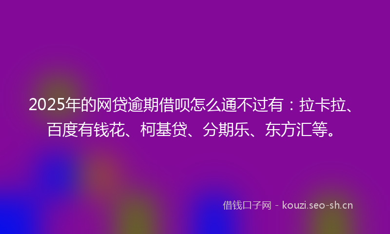 2025年的网贷逾期借呗怎么通不过有：拉卡拉、百度有钱花、柯基贷、分期乐、东方汇等。