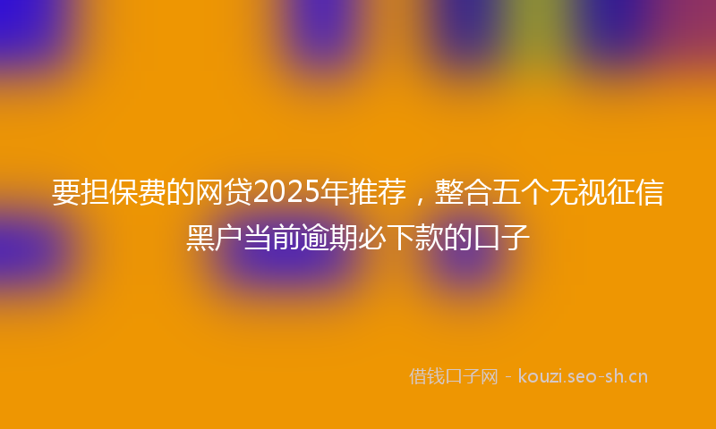要担保费的网贷2025年推荐，整合五个无视征信黑户当前逾期必下款的口子