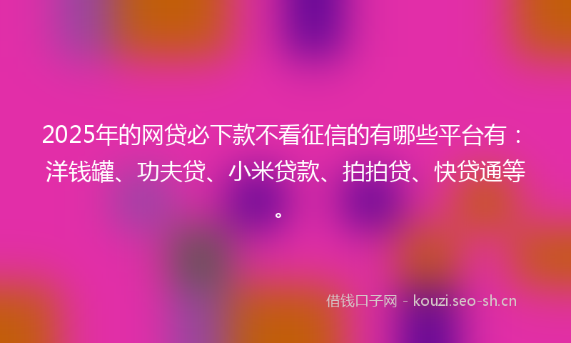2025年的网贷必下款不看征信的有哪些平台有：洋钱罐、功夫贷、小米贷款、拍拍贷、快贷通等。