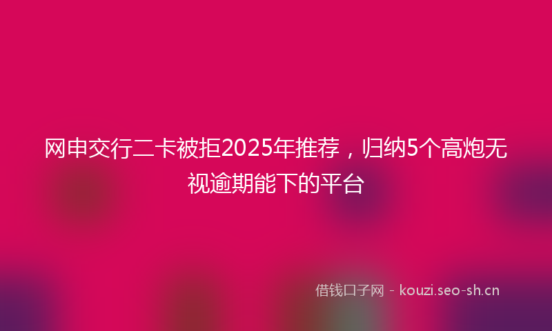 网申交行二卡被拒2025年推荐，归纳5个高炮无视逾期能下的平台