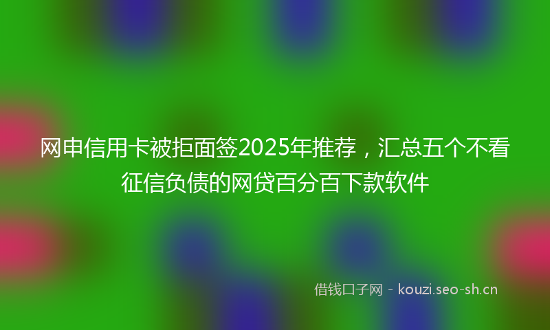 网申信用卡被拒面签2025年推荐，汇总五个不看征信负债的网贷百分百下款软件