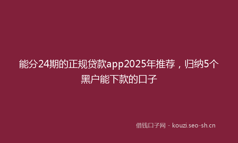能分24期的正规贷款app2025年推荐，归纳5个黑户能下款的口子
