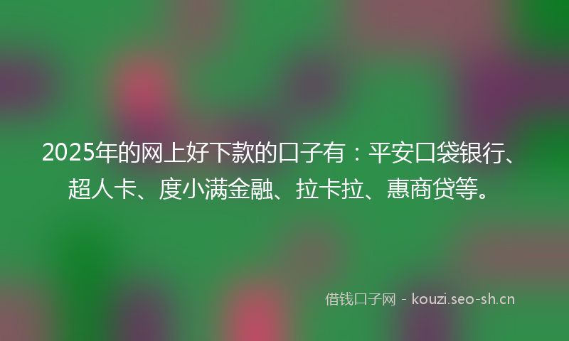 2025年的网上好下款的口子有：平安口袋银行、超人卡、度小满金融、拉卡拉、惠商贷等。