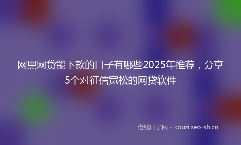 网黑网贷能下款的口子有哪些2025年推荐，分享5个对征信宽松的网贷软件