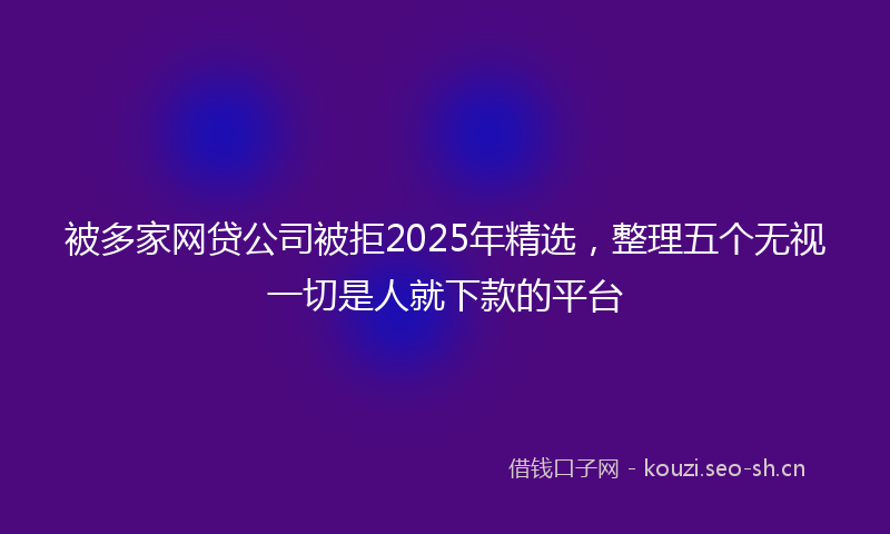 被多家网贷公司被拒2025年精选，整理五个无视一切是人就下款的平台