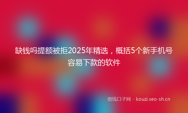 缺钱吗提额被拒2025年精选，概括5个新手机号容易下款的软件