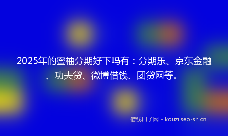 2025年的蜜柚分期好下吗有：分期乐、京东金融、功夫贷、微博借钱、团贷网等。