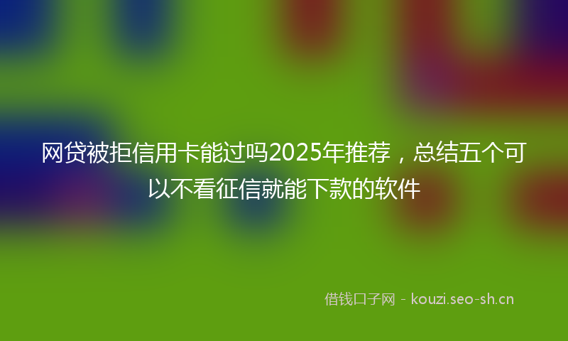网贷被拒信用卡能过吗2025年推荐，总结五个可以不看征信就能下款的软件