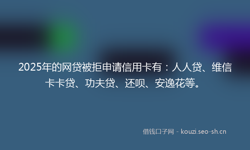 2025年的网贷被拒申请信用卡有：人人贷、维信卡卡贷、功夫贷、还呗、安逸花等。