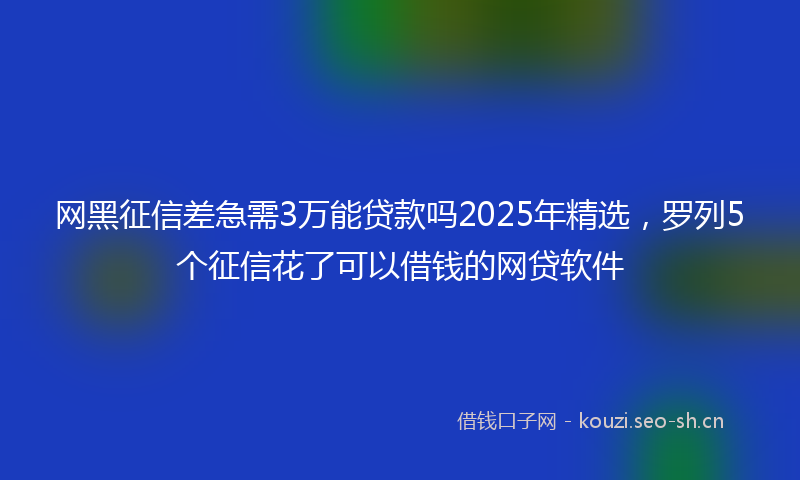 网黑征信差急需3万能贷款吗2025年精选，罗列5个征信花了可以借钱的网贷软件