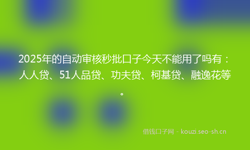 2025年的自动审核秒批口子今天不能用了吗有：人人贷、51人品贷、功夫贷、柯基贷、融逸花等。