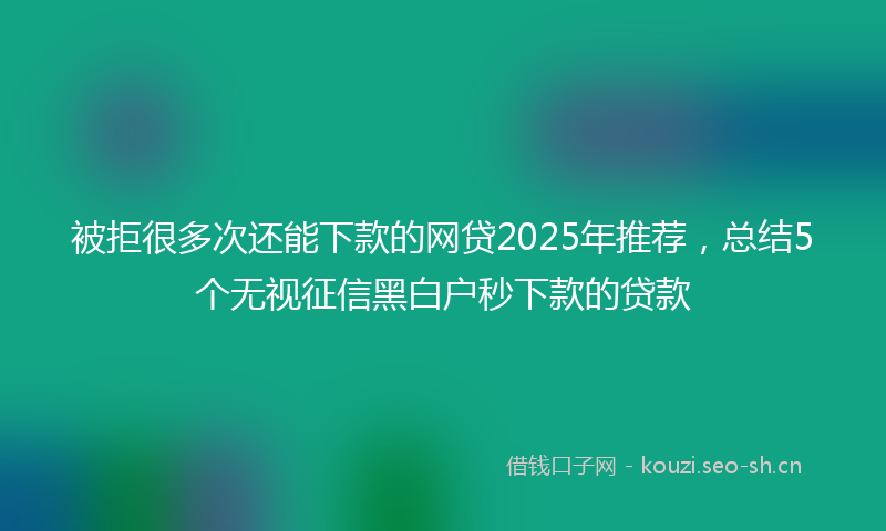 被拒很多次还能下款的网贷2025年推荐，总结5个无视征信黑白户秒下款的贷款