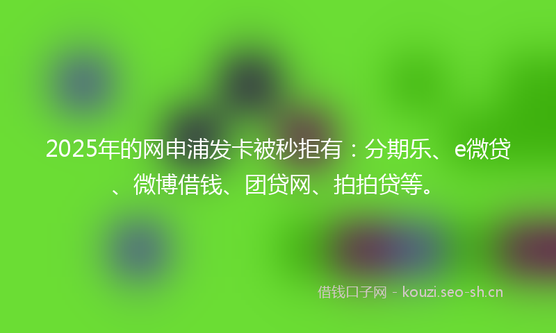 2025年的网申浦发卡被秒拒有:分期乐、e微贷、微博借钱、团贷网、拍拍贷等。