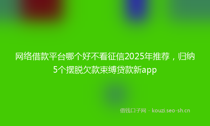 网络借款平台哪个好不看征信2025年推荐，归纳5个摆脱欠款束缚贷款新app