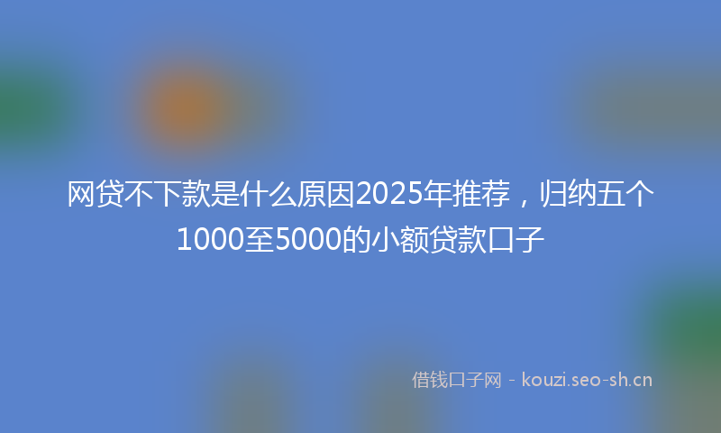网贷不下款是什么原因2025年推荐，归纳五个1000至5000的小额贷款口子