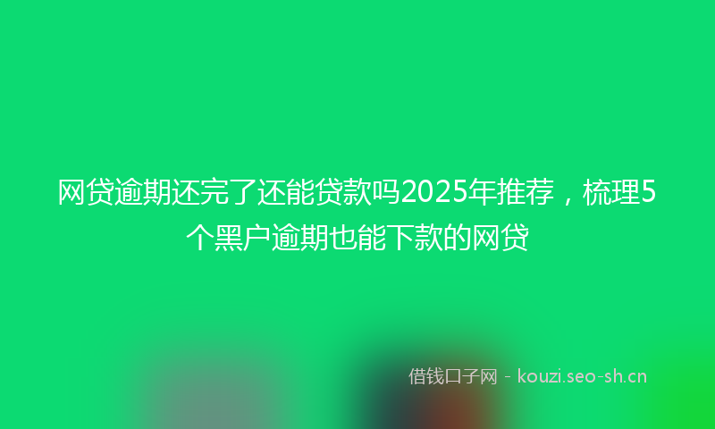 网贷逾期还完了还能贷款吗2025年推荐，梳理5个黑户逾期也能下款的网贷