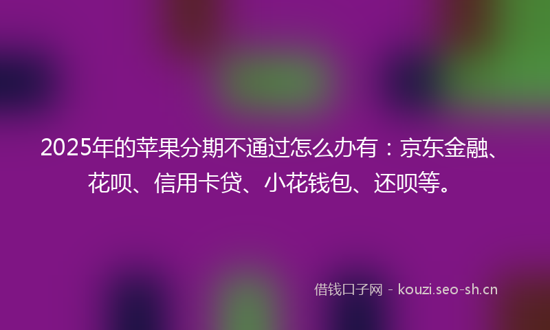 2025年的苹果分期不通过怎么办有：京东金融、花呗、信用卡贷、小花钱包、还呗等。