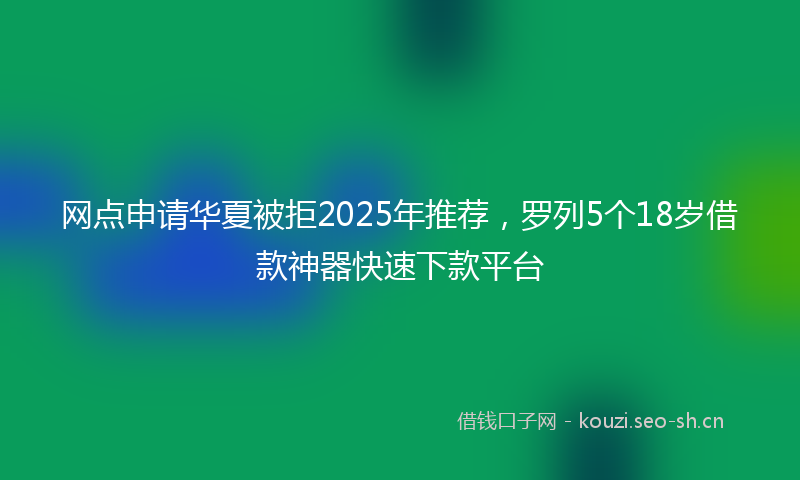 网点申请华夏被拒2025年推荐，罗列5个18岁借款神器快速下款平台