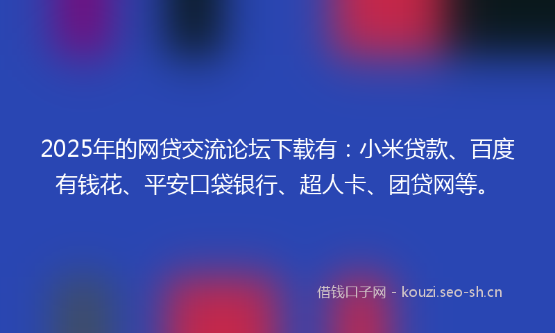 2025年的网贷交流论坛下载有：小米贷款、百度有钱花、平安口袋银行、超人卡、团贷网等。