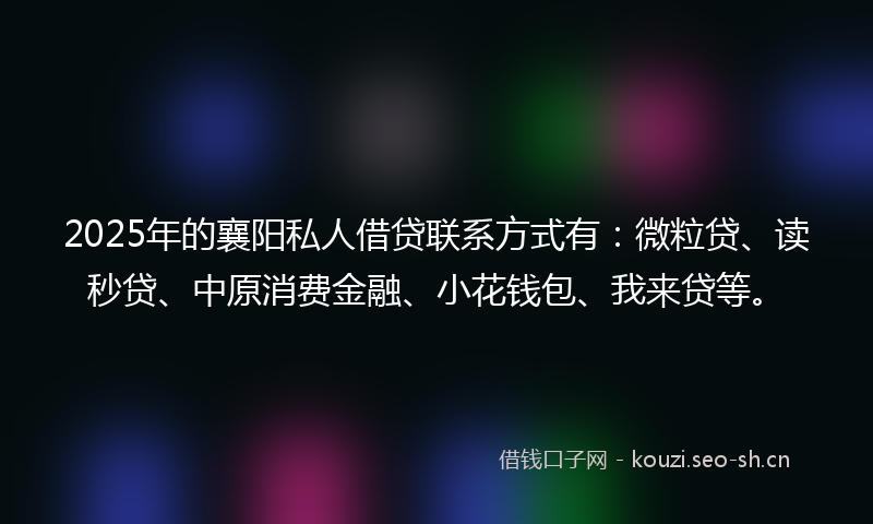 2025年的襄阳私人借贷联系方式有：微粒贷、读秒贷、中原消费金融、小花钱包、我来贷等。