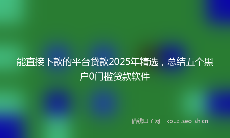 能直接下款的平台贷款2025年精选，总结五个黑户0门槛贷款软件