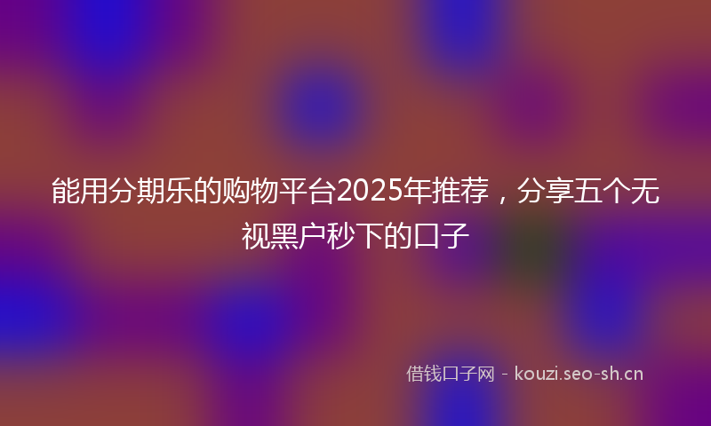 能用分期乐的购物平台2025年推荐，分享五个无视黑户秒下的口子