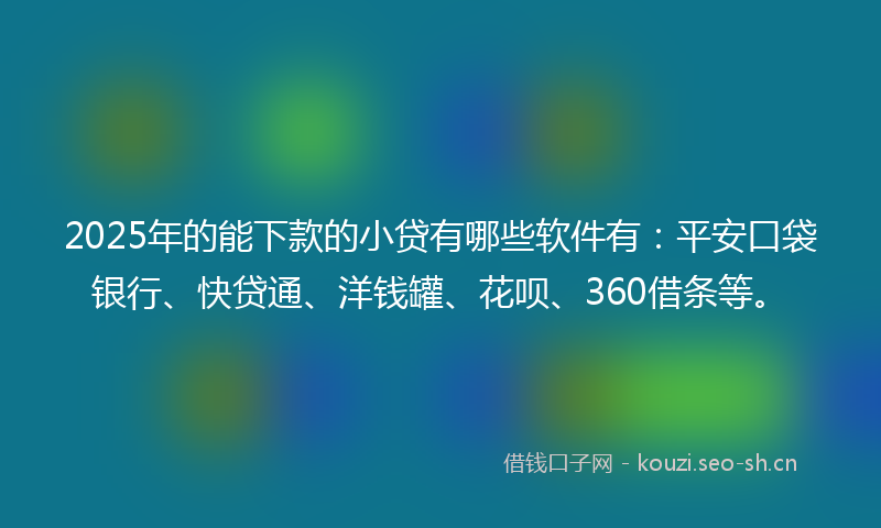 2025年的能下款的小贷有哪些软件有:平安口袋银行、快贷通、洋钱罐、花呗、360借条等。