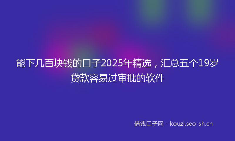 能下几百块钱的口子2025年精选，汇总五个19岁贷款容易过审批的软件