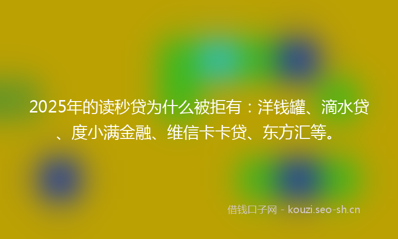 2025年的读秒贷为什么被拒有：洋钱罐、滴水贷、度小满金融、维信卡卡贷、东方汇等。