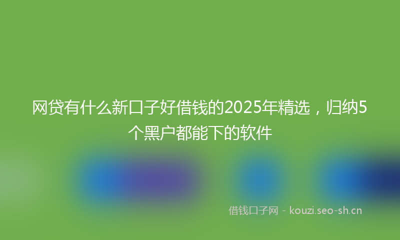 网贷有什么新口子好借钱的2025年精选，归纳5个黑户都能下的软件